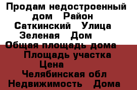 Продам недостроенный дом › Район ­ Саткинский › Улица ­ Зеленая › Дом ­ 7 › Общая площадь дома ­ 142 › Площадь участка ­ 1 000 › Цена ­ 1 750 000 - Челябинская обл. Недвижимость » Дома, коттеджи, дачи продажа   